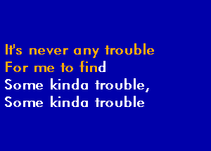 Ifs never any trouble
For me to find

Some kinda trouble,
Some kinda trouble