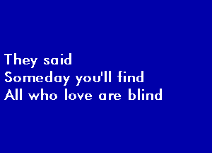 They said

Someday you'll find
All who love are blind