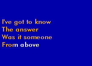 I've got to know
The answer

Was it someone
From above
