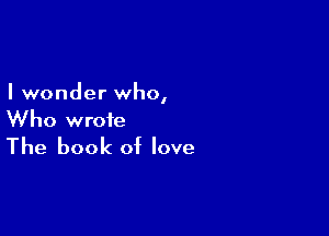 I wonder who,

Who wrote
The book of love