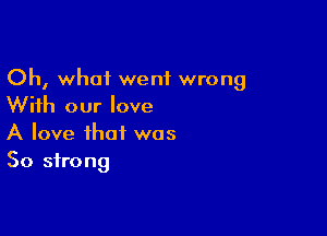 Oh, what went wrong
With our love

A love that was
50 strong