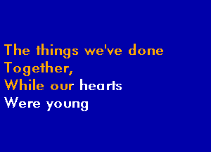 The things we've done
Together,

While our hearts
Were young