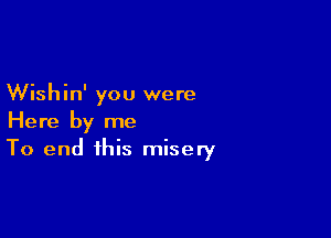 Wishin' you were

Here by me
To end this misery