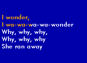 I wonder,
I wa-wo-wa-wa-wonder

Why, why, why,
Why, why, why

She ran away