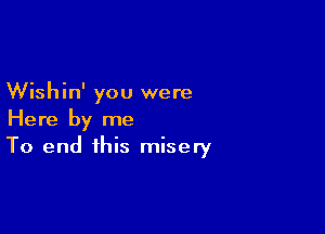 Wishin' you were

Here by me
To end this misery