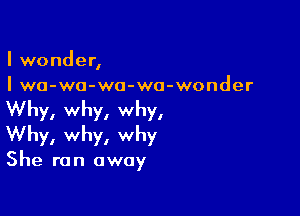 I wonder,
I wa-wo-wa-wa-wonder

Why, why, why,
Why, why, why

She ran away