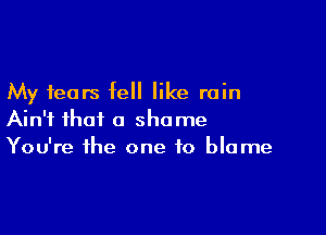 My fears fell like rain

Ain't that a shame
You're the one to blame