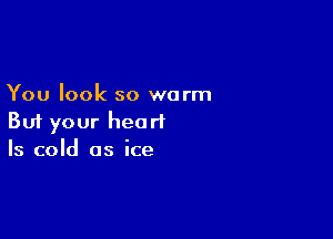 You look so warm

But your heart
Is cold as ice