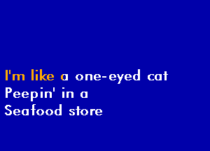 I'm like a one-eyed cat
Peepin' in 0
Seafood store