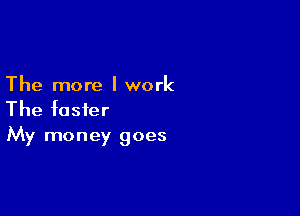 The more I work

The faster
My money goes