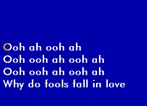 Ooh ah ooh oh

Ooh ooh ah ooh ah
Ooh ooh oh ooh ah
Why do fools fall in love