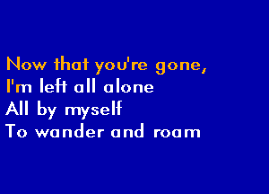 Now that you're gone,
I'm left all alone

A by myself

To wonder and room