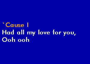 Cause I
Had all my love for you,

Ooh ooh