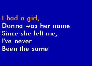 I had a girl,

Donna was her name

Since she IeH me,
I've never
Been the same