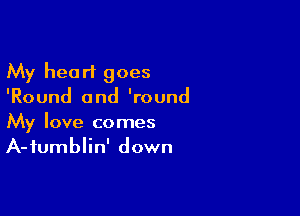 My heart goes
'Round and 'round

My love comes
A-fumblin' down