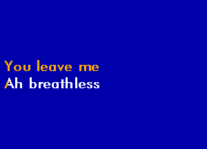 You leave me

Ah breathless