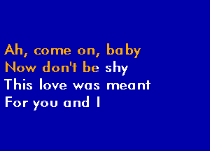 Ah, come on, be by
Now don't be shy

This love was meant
For you and I