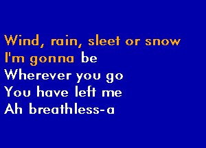 Wind, rain, sleet or snow
I'm gonna be

Wherever you go
You have leH me

Ah breathless-a