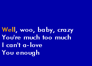 Well, woo, bu by, crazy

You're much too much
I ca n'f a-love
You enough