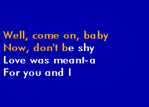 We, come on, baby
Now, don't be shy

Love was meani-a
For you and I