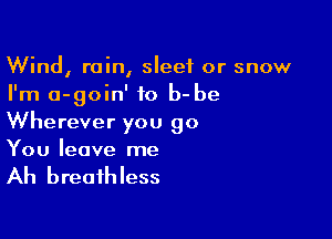 Wind, rain, sleet or snow
I'm a-goin' to b- be

Wherever you go
You leave me

Ah breathless
