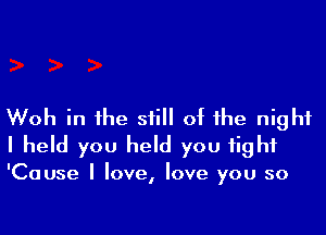 Woh in the still of the night
I held you held you fight

'Cause I love, love you so