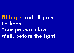I'll hope and I'll pray
To keep

Your precious love

Well, before the light