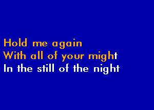 Hold me again

With all of your might
In the still of the night