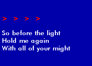 So before the light

Hold me again
With a of your might