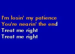 I'm Iosin' my patience
You're nea rin' the end

Treat me right
Treat me right