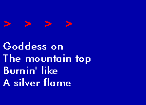 Goddess on

The mountain top
Burnin' like
A silver flame