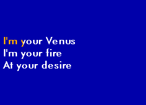 I'm your Venus

I'm your fire
At your desire