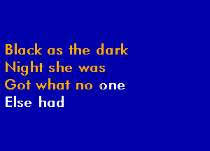 Black as the dark
Nighf she was

Got what no one

Else had