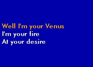 Well I'm your Venus

I'm your fire
At your desire