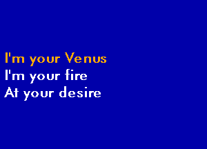 I'm your Venus

I'm your fire
At your desire