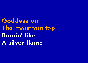 Goddess on

The mountain top

Burnin' like
A silver flame