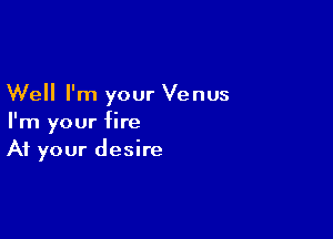 Well I'm your Venus

I'm your fire
At your desire