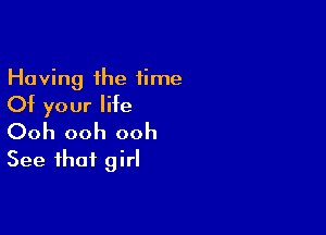 Having the time
Of your life

Ooh ooh ooh
See that girl