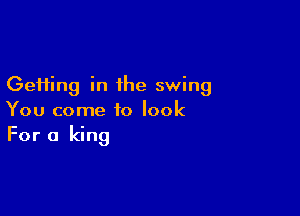 GeHing in the swing

You come to look
For a king