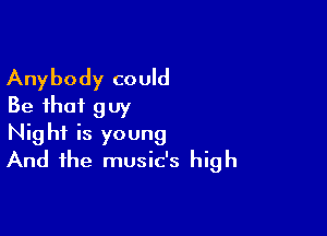 Anybody could
Be that guy

Night is young
And the music's high