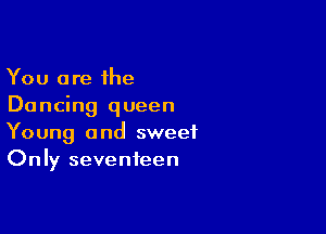 You are the
Dancing queen

Young and sweet
Only seventeen