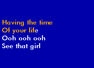 Having the time
Of your life

Ooh ooh ooh
See that girl