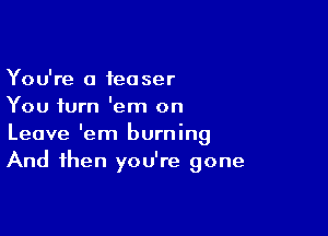 You're a teaser
You turn 'em on

Leave 'em burning
And then you're gone