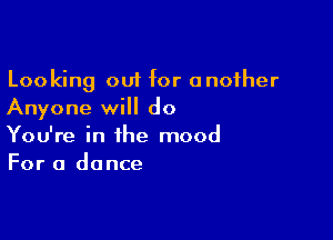 Looking out for another
Anyone will do

You're in the mood
For a dance