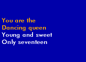 You are the
Dancing queen

Young and sweet
Only seventeen