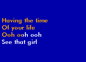 Having the time
Of your life

Ooh ooh ooh
See that girl