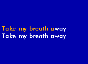 Take my breath away

Take my breath away