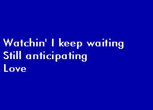 Wafchin' I keep waiting

Still anticipating
Love