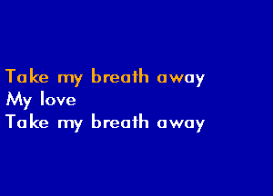 Take my breath away

My love
Take my breath away