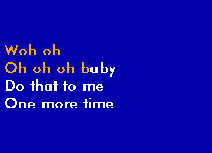 Woh oh
Oh oh oh baby

Do that to me
One more time